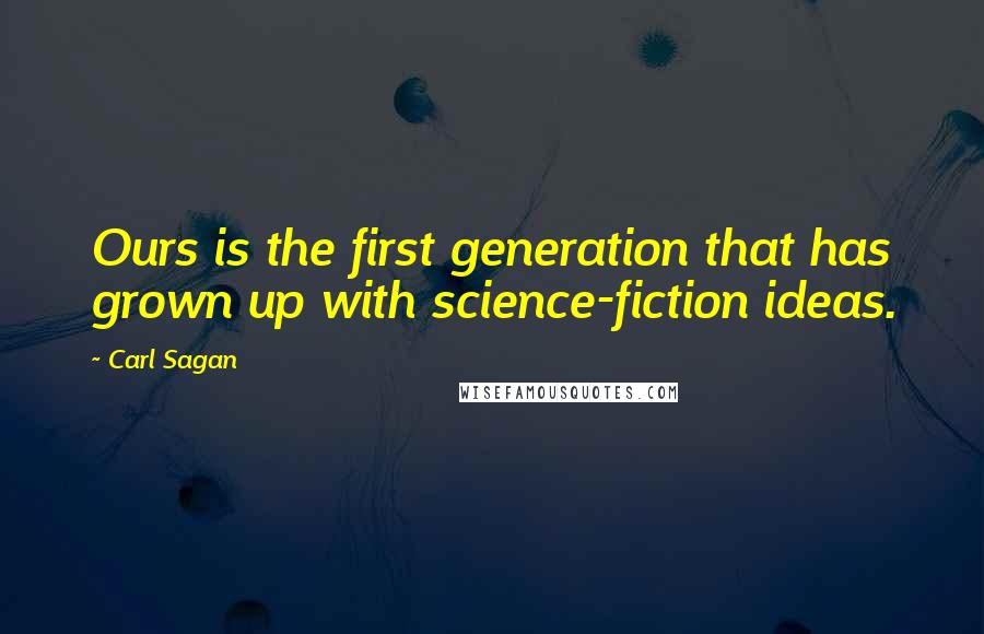 Carl Sagan Quotes: Ours is the first generation that has grown up with science-fiction ideas.