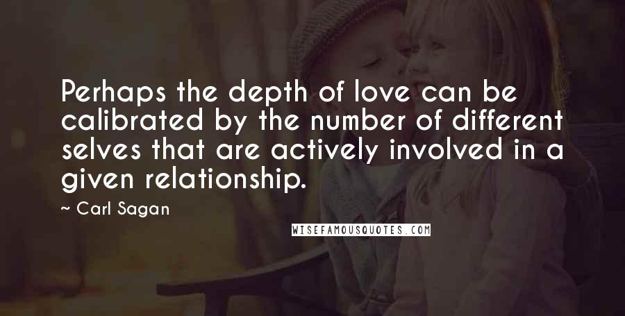 Carl Sagan Quotes: Perhaps the depth of love can be calibrated by the number of different selves that are actively involved in a given relationship.