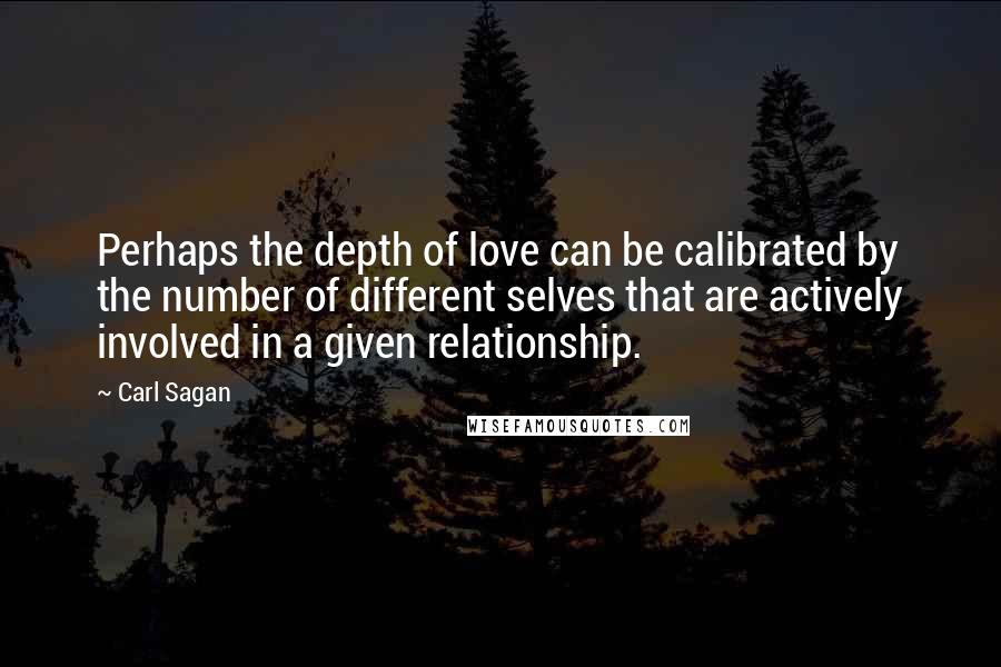 Carl Sagan Quotes: Perhaps the depth of love can be calibrated by the number of different selves that are actively involved in a given relationship.