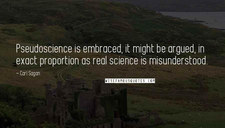 Carl Sagan Quotes: Pseudoscience is embraced, it might be argued, in exact proportion as real science is misunderstood.