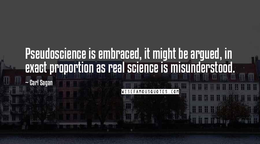 Carl Sagan Quotes: Pseudoscience is embraced, it might be argued, in exact proportion as real science is misunderstood.