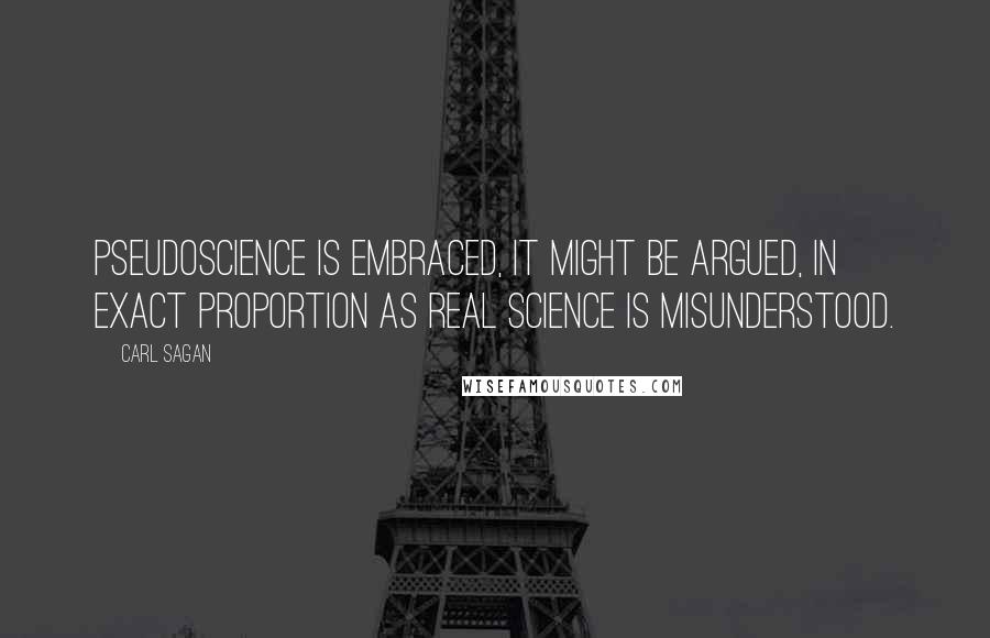 Carl Sagan Quotes: Pseudoscience is embraced, it might be argued, in exact proportion as real science is misunderstood.