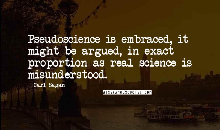 Carl Sagan Quotes: Pseudoscience is embraced, it might be argued, in exact proportion as real science is misunderstood.