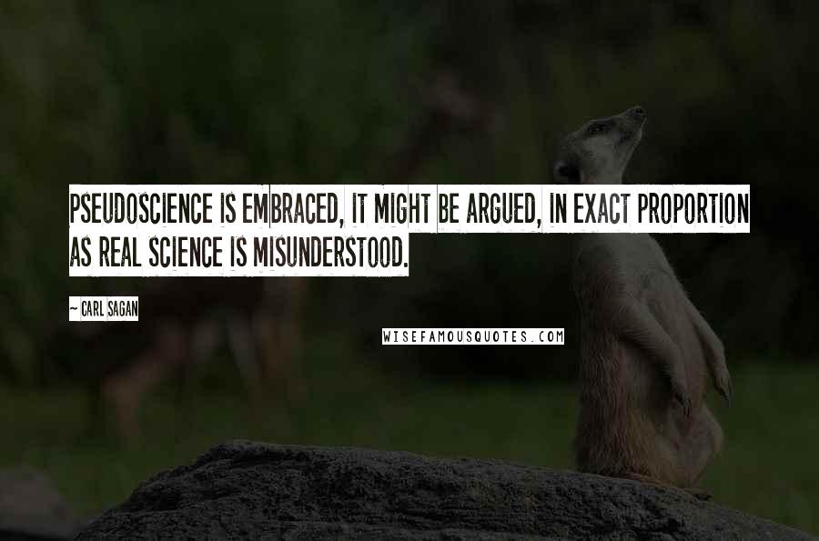 Carl Sagan Quotes: Pseudoscience is embraced, it might be argued, in exact proportion as real science is misunderstood.