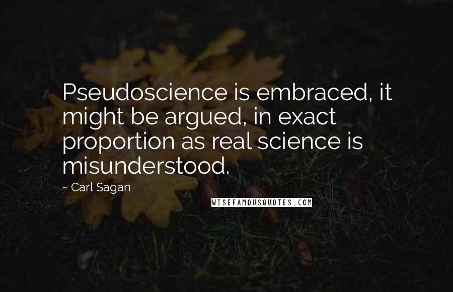 Carl Sagan Quotes: Pseudoscience is embraced, it might be argued, in exact proportion as real science is misunderstood.