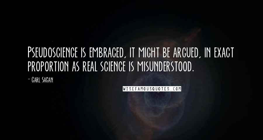 Carl Sagan Quotes: Pseudoscience is embraced, it might be argued, in exact proportion as real science is misunderstood.