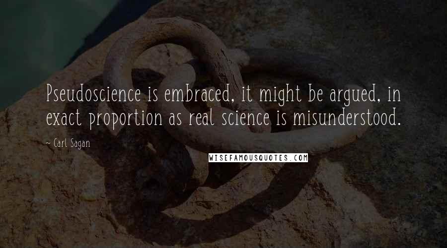 Carl Sagan Quotes: Pseudoscience is embraced, it might be argued, in exact proportion as real science is misunderstood.