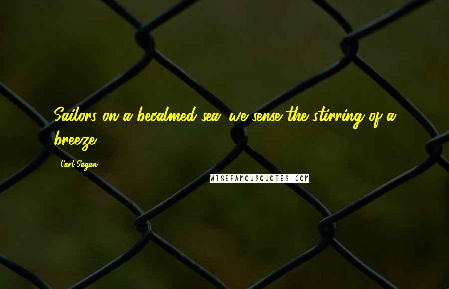 Carl Sagan Quotes: Sailors on a becalmed sea, we sense the stirring of a breeze.