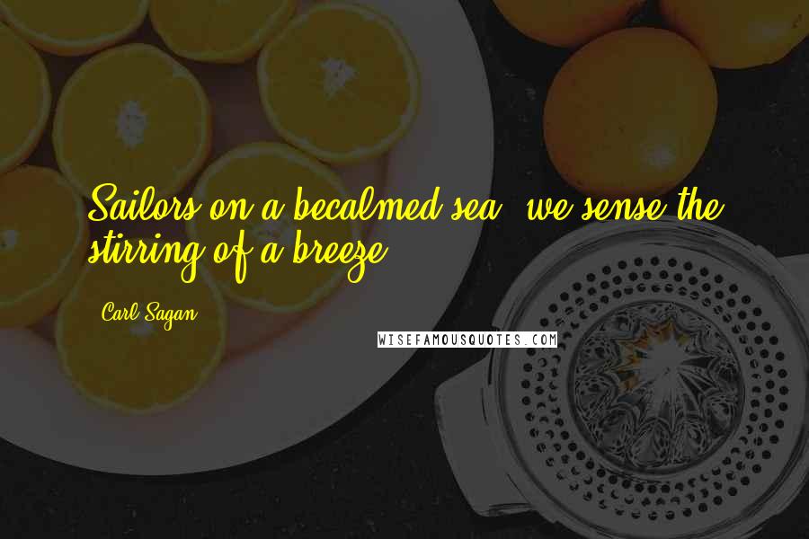 Carl Sagan Quotes: Sailors on a becalmed sea, we sense the stirring of a breeze.