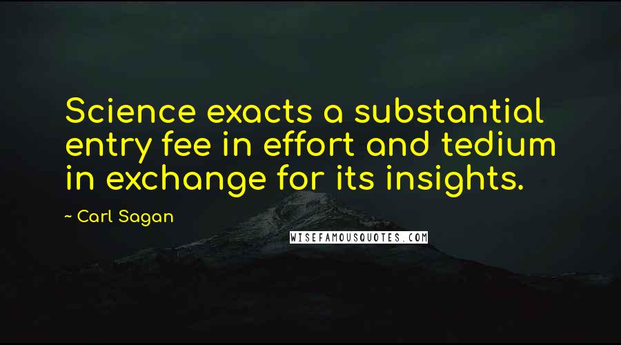 Carl Sagan Quotes: Science exacts a substantial entry fee in effort and tedium in exchange for its insights.