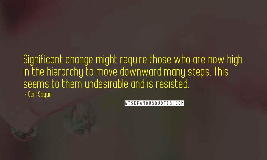 Carl Sagan Quotes: Significant change might require those who are now high in the hierarchy to move downward many steps. This seems to them undesirable and is resisted.