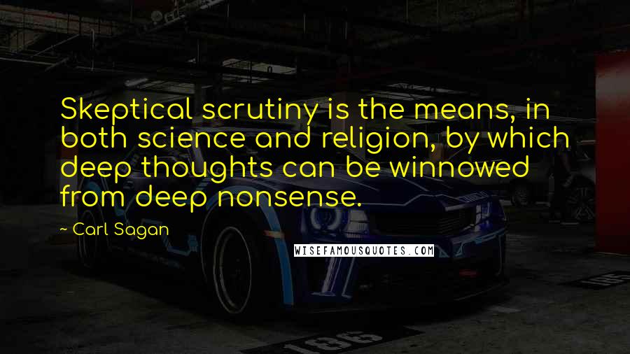 Carl Sagan Quotes: Skeptical scrutiny is the means, in both science and religion, by which deep thoughts can be winnowed from deep nonsense.