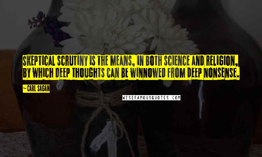 Carl Sagan Quotes: Skeptical scrutiny is the means, in both science and religion, by which deep thoughts can be winnowed from deep nonsense.