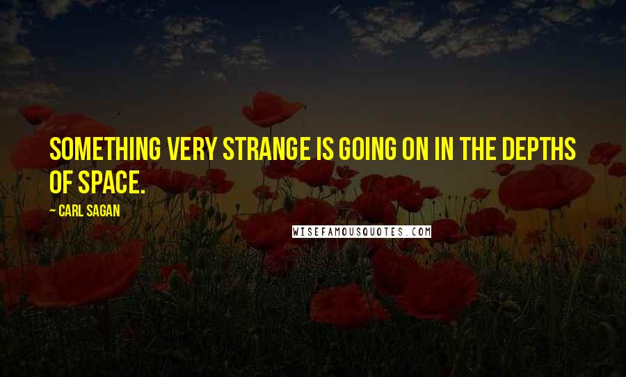 Carl Sagan Quotes: Something very strange is going on in the depths of space.