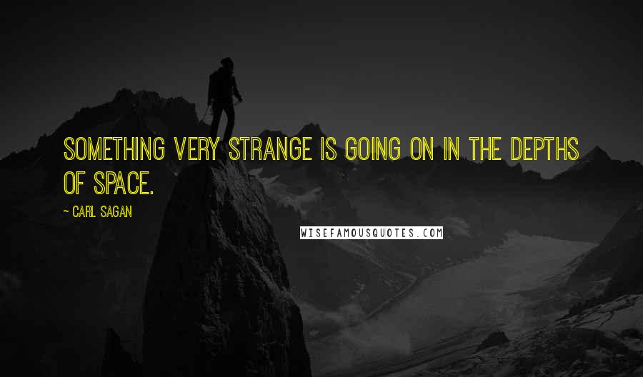 Carl Sagan Quotes: Something very strange is going on in the depths of space.