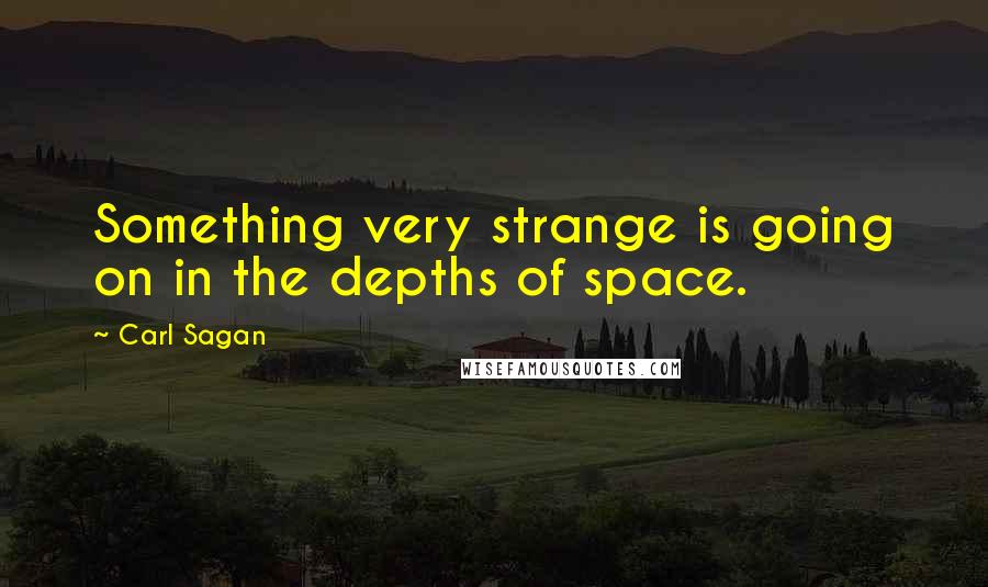 Carl Sagan Quotes: Something very strange is going on in the depths of space.