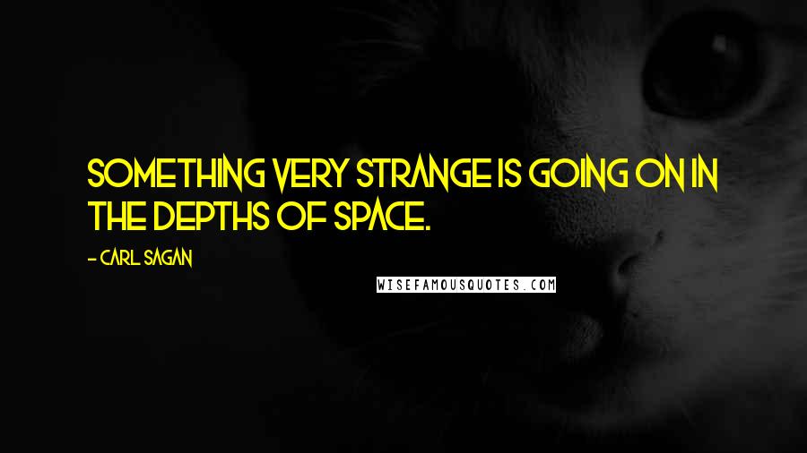 Carl Sagan Quotes: Something very strange is going on in the depths of space.