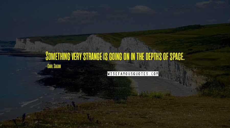 Carl Sagan Quotes: Something very strange is going on in the depths of space.