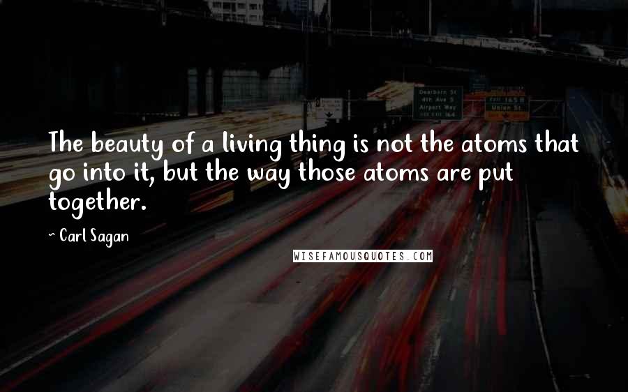 Carl Sagan Quotes: The beauty of a living thing is not the atoms that go into it, but the way those atoms are put together.