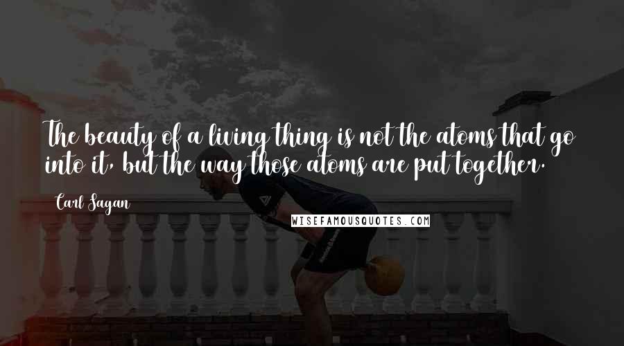 Carl Sagan Quotes: The beauty of a living thing is not the atoms that go into it, but the way those atoms are put together.