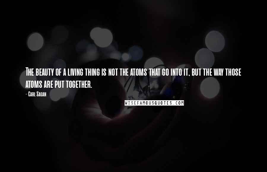 Carl Sagan Quotes: The beauty of a living thing is not the atoms that go into it, but the way those atoms are put together.