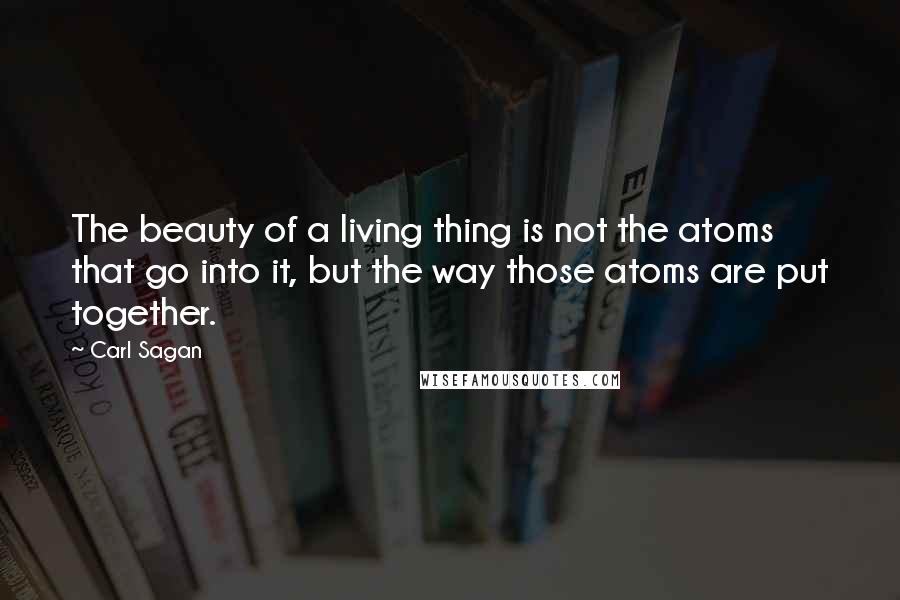 Carl Sagan Quotes: The beauty of a living thing is not the atoms that go into it, but the way those atoms are put together.