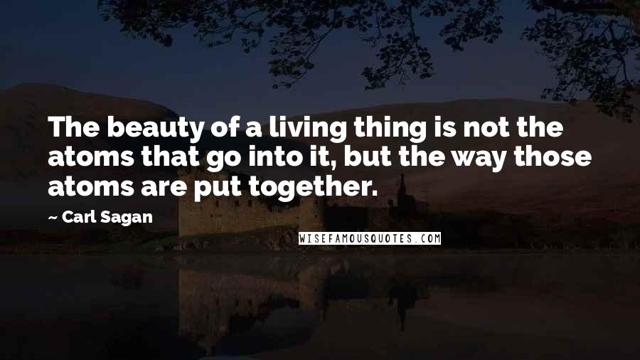 Carl Sagan Quotes: The beauty of a living thing is not the atoms that go into it, but the way those atoms are put together.