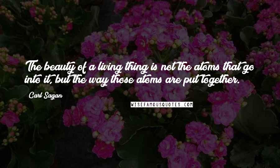 Carl Sagan Quotes: The beauty of a living thing is not the atoms that go into it, but the way those atoms are put together.