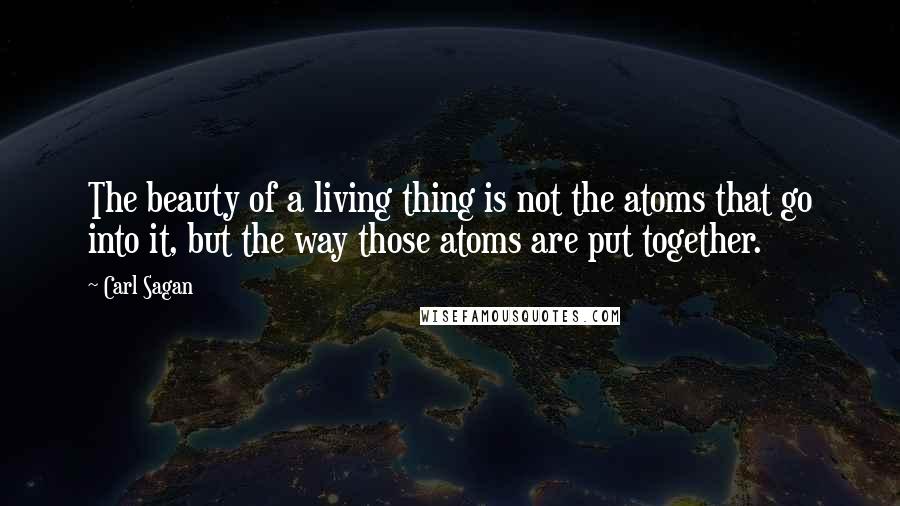 Carl Sagan Quotes: The beauty of a living thing is not the atoms that go into it, but the way those atoms are put together.