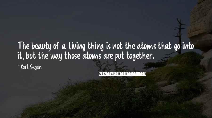 Carl Sagan Quotes: The beauty of a living thing is not the atoms that go into it, but the way those atoms are put together.