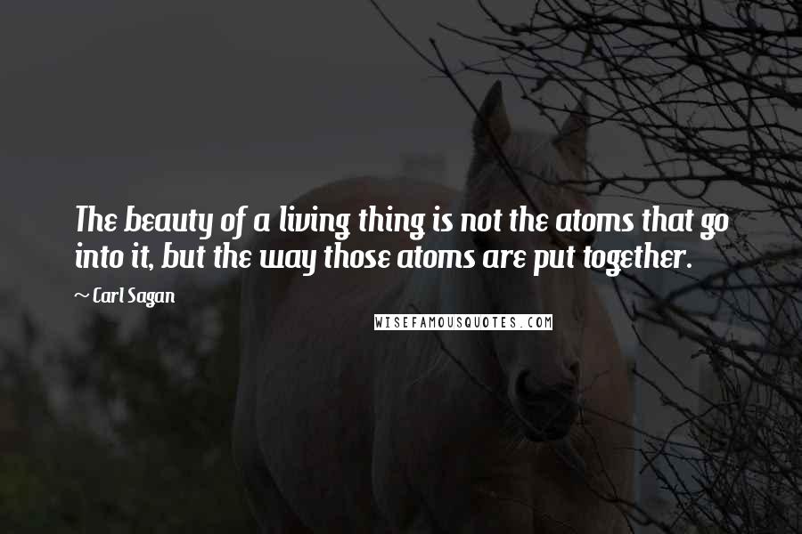 Carl Sagan Quotes: The beauty of a living thing is not the atoms that go into it, but the way those atoms are put together.