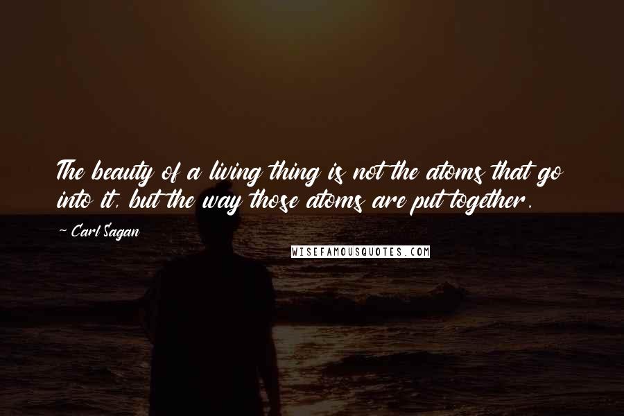 Carl Sagan Quotes: The beauty of a living thing is not the atoms that go into it, but the way those atoms are put together.