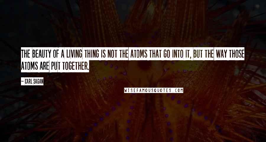 Carl Sagan Quotes: The beauty of a living thing is not the atoms that go into it, but the way those atoms are put together.