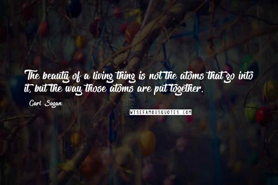 Carl Sagan Quotes: The beauty of a living thing is not the atoms that go into it, but the way those atoms are put together.