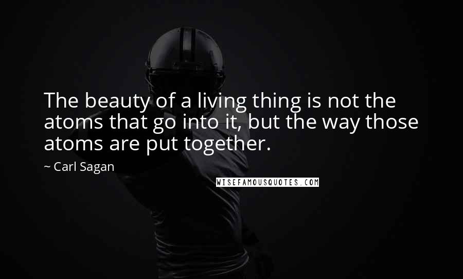 Carl Sagan Quotes: The beauty of a living thing is not the atoms that go into it, but the way those atoms are put together.