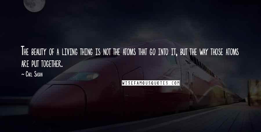 Carl Sagan Quotes: The beauty of a living thing is not the atoms that go into it, but the way those atoms are put together.
