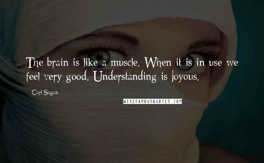 Carl Sagan Quotes: The brain is like a muscle. When it is in use we feel very good. Understanding is joyous.