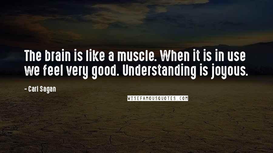 Carl Sagan Quotes: The brain is like a muscle. When it is in use we feel very good. Understanding is joyous.