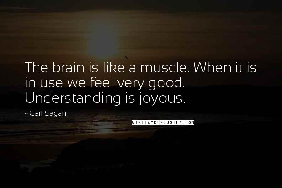 Carl Sagan Quotes: The brain is like a muscle. When it is in use we feel very good. Understanding is joyous.