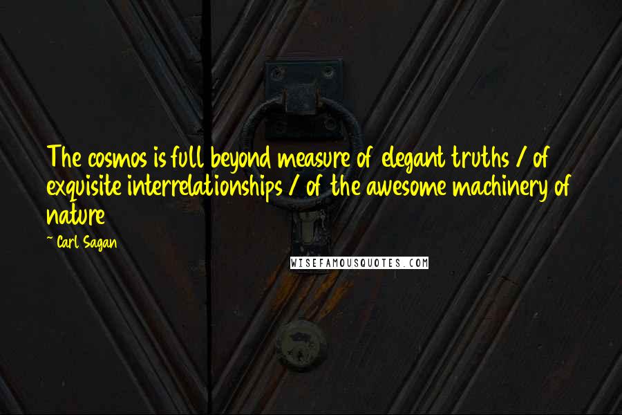 Carl Sagan Quotes: The cosmos is full beyond measure of elegant truths / of exquisite interrelationships / of the awesome machinery of nature