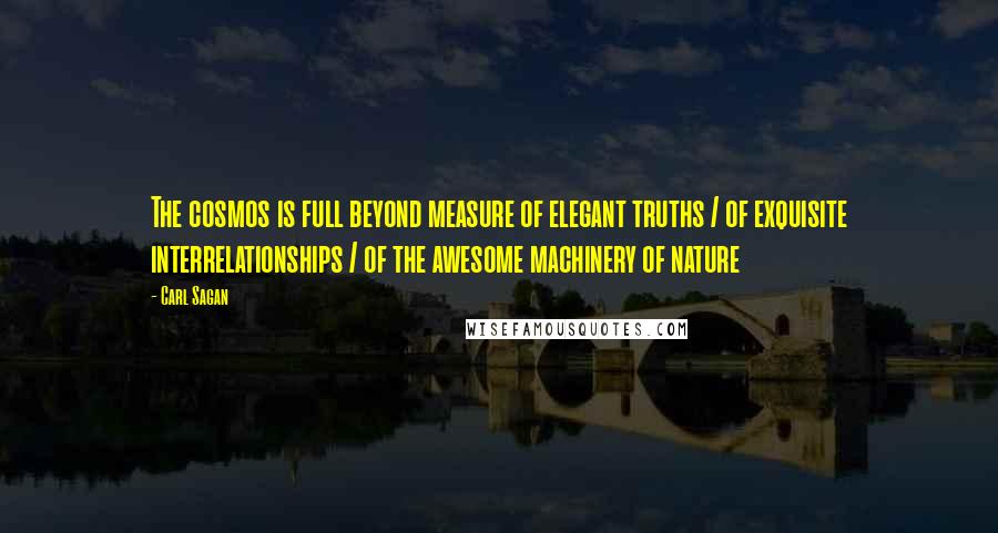 Carl Sagan Quotes: The cosmos is full beyond measure of elegant truths / of exquisite interrelationships / of the awesome machinery of nature