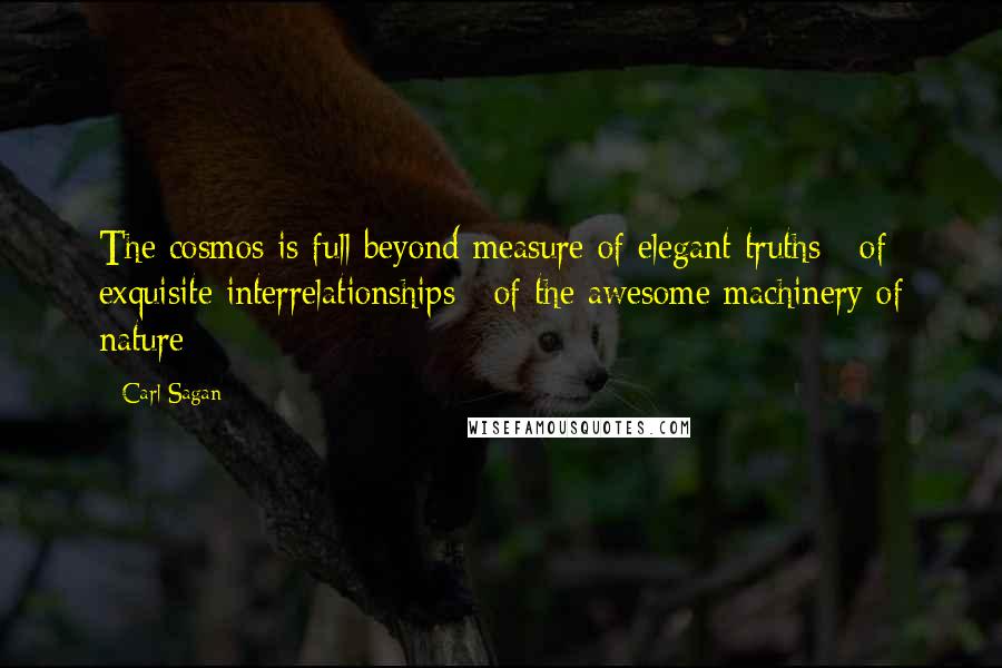 Carl Sagan Quotes: The cosmos is full beyond measure of elegant truths / of exquisite interrelationships / of the awesome machinery of nature