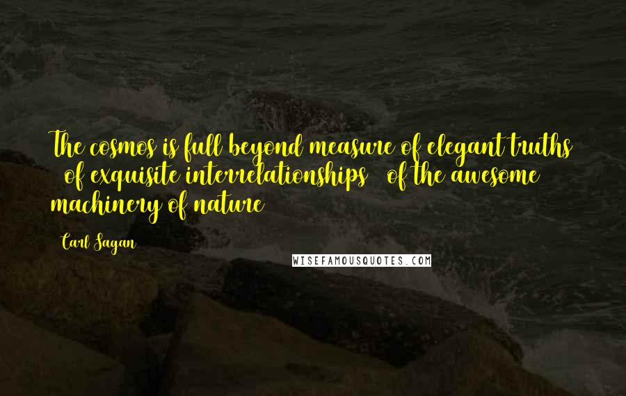 Carl Sagan Quotes: The cosmos is full beyond measure of elegant truths / of exquisite interrelationships / of the awesome machinery of nature