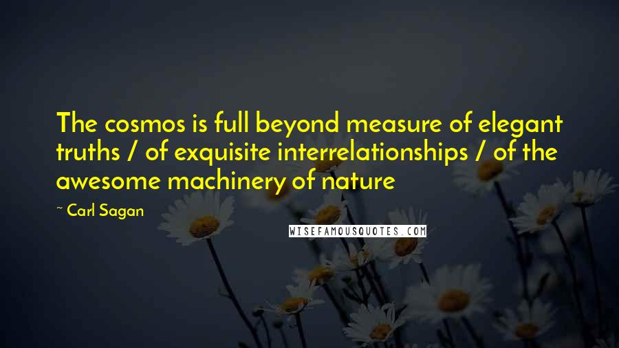 Carl Sagan Quotes: The cosmos is full beyond measure of elegant truths / of exquisite interrelationships / of the awesome machinery of nature