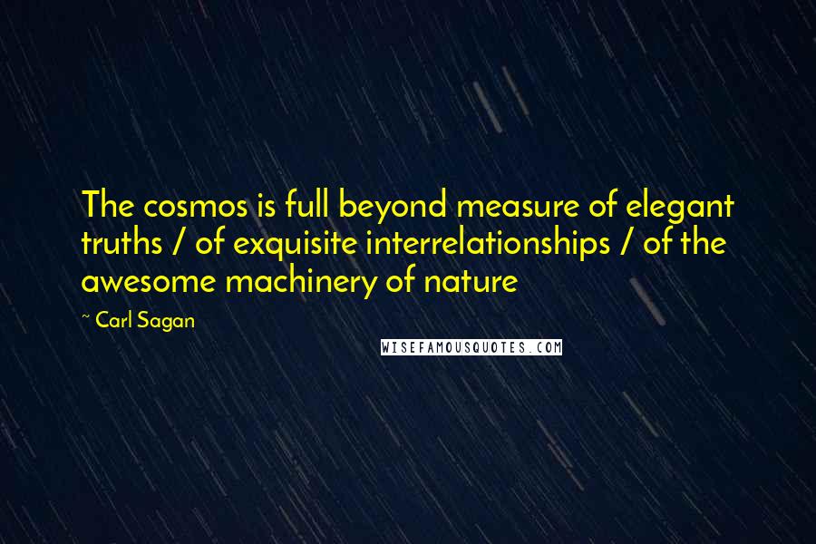 Carl Sagan Quotes: The cosmos is full beyond measure of elegant truths / of exquisite interrelationships / of the awesome machinery of nature