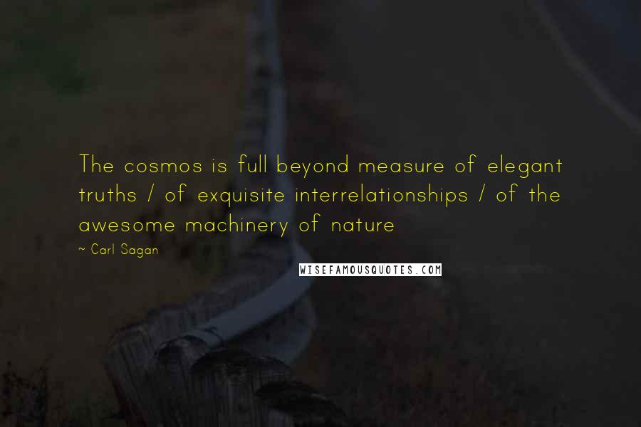 Carl Sagan Quotes: The cosmos is full beyond measure of elegant truths / of exquisite interrelationships / of the awesome machinery of nature