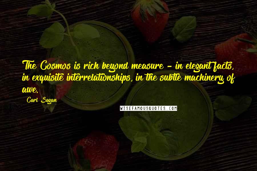 Carl Sagan Quotes: The Cosmos is rich beyond measure - in elegant facts, in exquisite interrelationships, in the subtle machinery of awe.