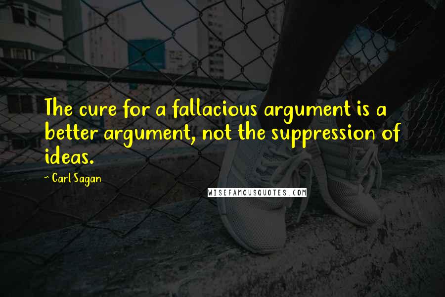 Carl Sagan Quotes: The cure for a fallacious argument is a better argument, not the suppression of ideas.