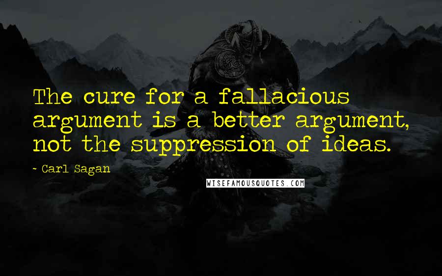 Carl Sagan Quotes: The cure for a fallacious argument is a better argument, not the suppression of ideas.