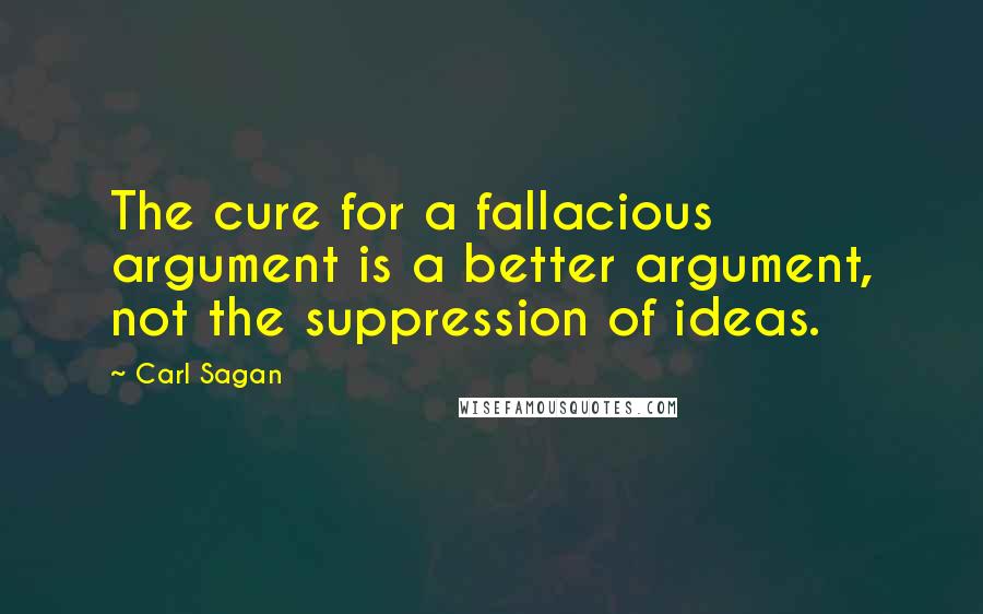 Carl Sagan Quotes: The cure for a fallacious argument is a better argument, not the suppression of ideas.